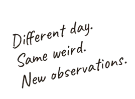 Different day. Same weird. New observations.